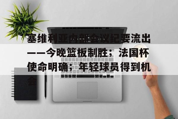 九游体育官网入口-塞维利亚内部会议纪要流出——今晚篮板制胜；法国杯使命明确；年轻球员得到机会的简单介绍